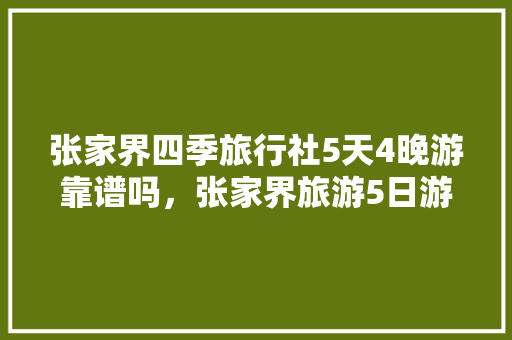 张家界四季旅行社5天4晚游靠谱吗，张家界旅游5日游多少钱。