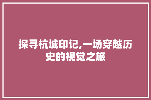 探寻杭城印记,一场穿越历史的视觉之旅