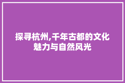 探寻杭州,千年古都的文化魅力与自然风光