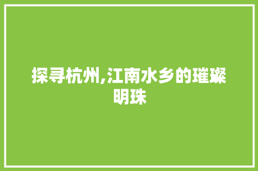 探寻杭州,江南水乡的璀璨明珠