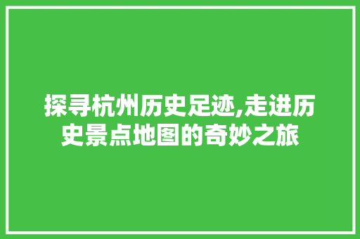 探寻杭州历史足迹,走进历史景点地图的奇妙之旅