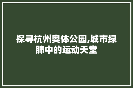 探寻杭州奥体公园,城市绿肺中的运动天堂