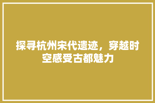 探寻杭州宋代遗迹，穿越时空感受古都魅力