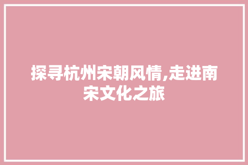 探寻杭州宋朝风情,走进南宋文化之旅