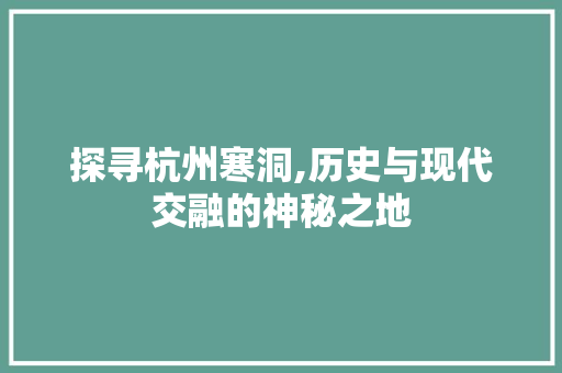 探寻杭州寒洞,历史与现代交融的神秘之地