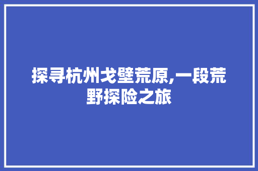 探寻杭州戈壁荒原,一段荒野探险之旅