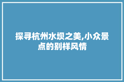 探寻杭州水坝之美,小众景点的别样风情