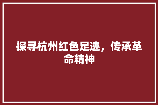 探寻杭州红色足迹，传承革命精神