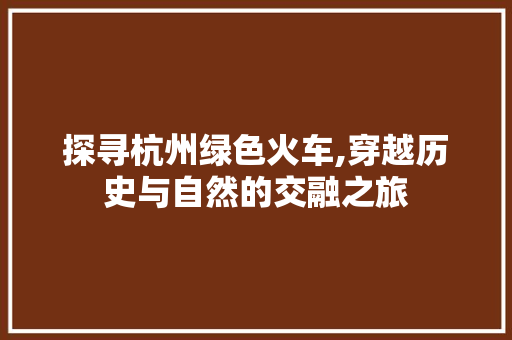 探寻杭州绿色火车,穿越历史与自然的交融之旅