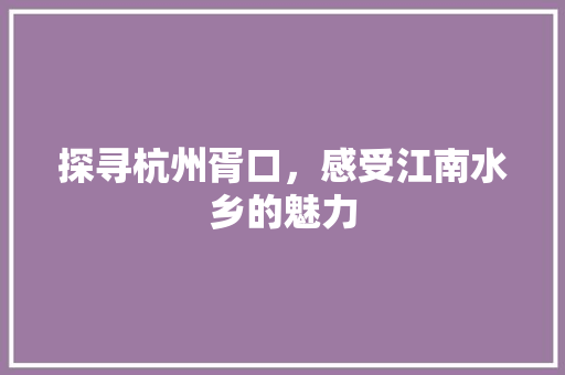 探寻杭州胥口，感受江南水乡的魅力