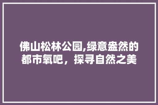 佛山松林公园,绿意盎然的都市氧吧，探寻自然之美