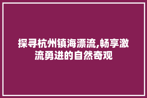 探寻杭州镇海漂流,畅享激流勇进的自然奇观