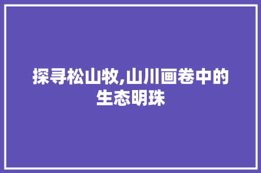 探寻松山牧,山川画卷中的生态明珠