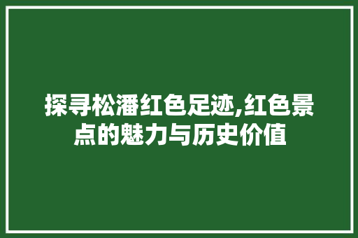 探寻松潘红色足迹,红色景点的魅力与历史价值