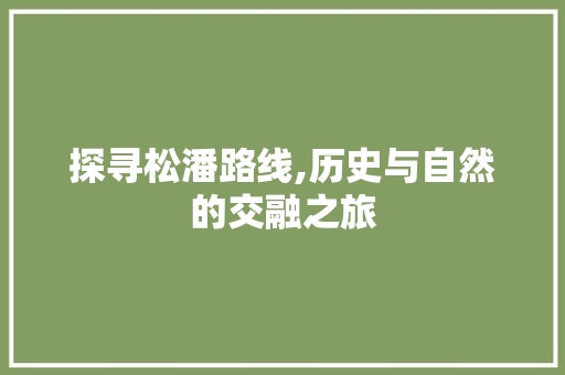 探寻松潘路线,历史与自然的交融之旅