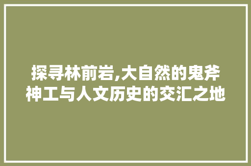 探寻林前岩,大自然的鬼斧神工与人文历史的交汇之地