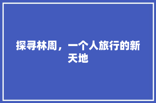 探寻林周，一个人旅行的新天地  第1张