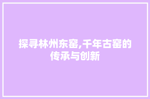 探寻林州东窑,千年古窑的传承与创新