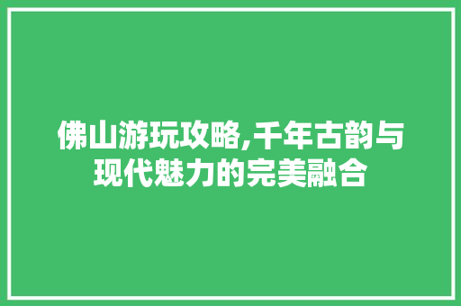 佛山游玩攻略,千年古韵与现代魅力的完美融合  第1张