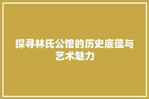 探寻林氏公馆的历史底蕴与艺术魅力