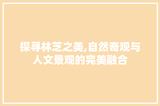 探寻林芝之美,自然奇观与人文景观的完美融合