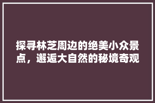 探寻林芝周边的绝美小众景点，邂逅大自然的秘境奇观