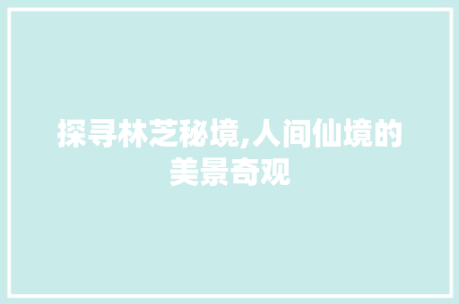 探寻林芝秘境,人间仙境的美景奇观