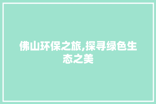 佛山环保之旅,探寻绿色生态之美  第1张