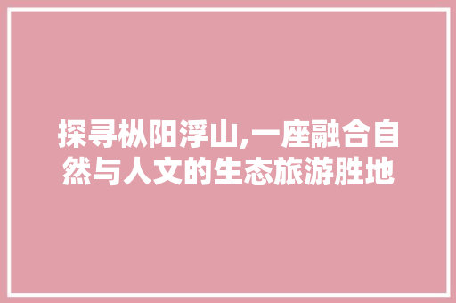 探寻枞阳浮山,一座融合自然与人文的生态旅游胜地