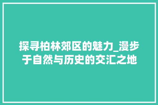 探寻柏林郊区的魅力_漫步于自然与历史的交汇之地