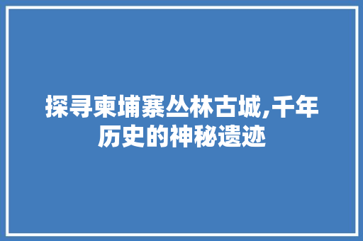 探寻柬埔寨丛林古城,千年历史的神秘遗迹