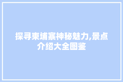 探寻柬埔寨神秘魅力,景点介绍大全图鉴