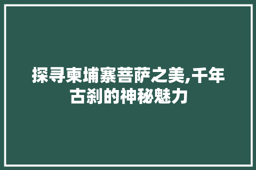 探寻柬埔寨菩萨之美,千年古刹的神秘魅力