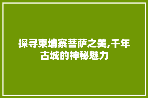 探寻柬埔寨菩萨之美,千年古城的神秘魅力