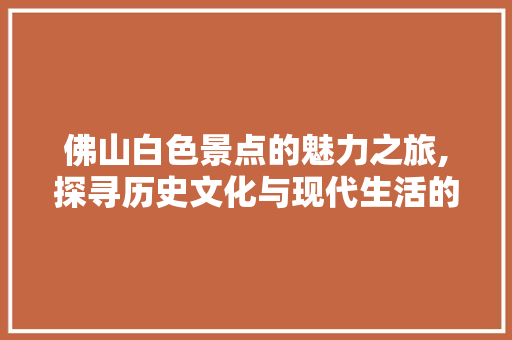 佛山白色景点的魅力之旅,探寻历史文化与现代生活的交融之地  第1张