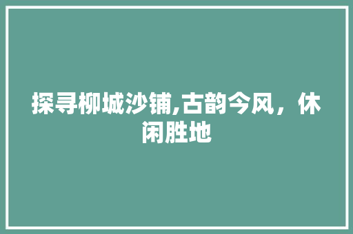 探寻柳城沙铺,古韵今风，休闲胜地