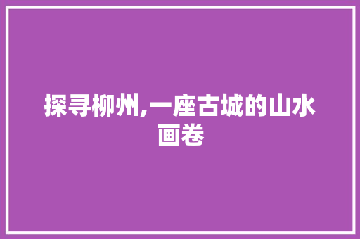 探寻柳州,一座古城的山水画卷