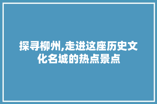 探寻柳州,走进这座历史文化名城的热点景点