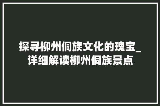 探寻柳州侗族文化的瑰宝_详细解读柳州侗族景点