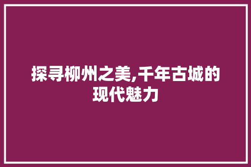 探寻柳州之美,千年古城的现代魅力  第1张