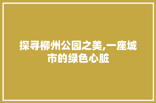 探寻柳州公园之美,一座城市的绿色心脏