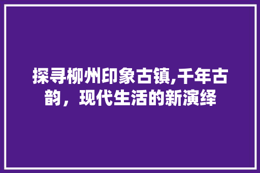 探寻柳州印象古镇,千年古韵，现代生活的新演绎