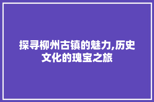 探寻柳州古镇的魅力,历史文化的瑰宝之旅