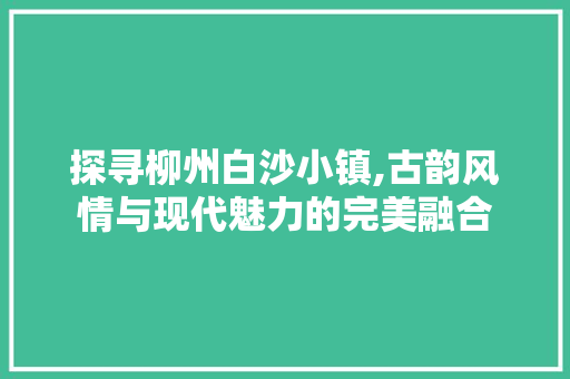 探寻柳州白沙小镇,古韵风情与现代魅力的完美融合