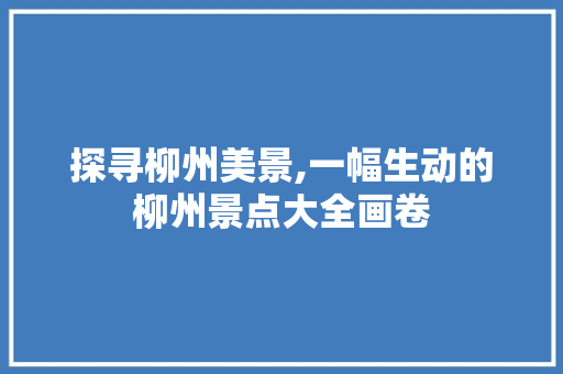 探寻柳州美景,一幅生动的柳州景点大全画卷