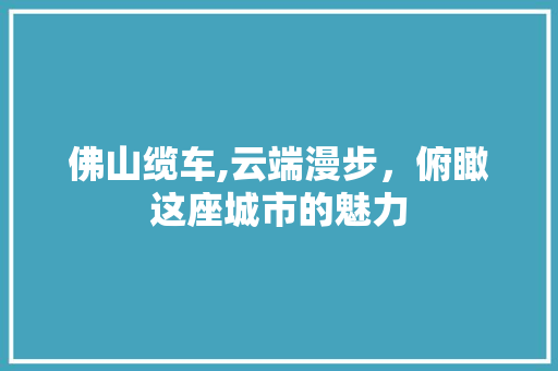 佛山缆车,云端漫步，俯瞰这座城市的魅力