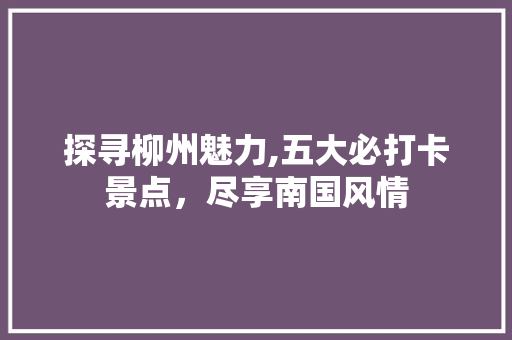 探寻柳州魅力,五大必打卡景点，尽享南国风情