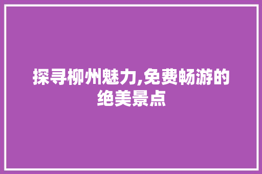 探寻柳州魅力,免费畅游的绝美景点