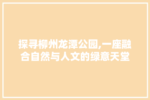 探寻柳州龙潭公园,一座融合自然与人文的绿意天堂