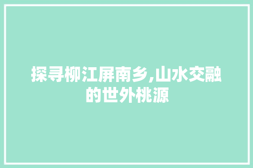 探寻柳江屏南乡,山水交融的世外桃源